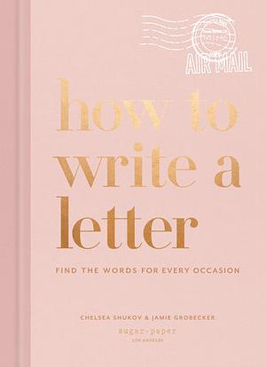 How to Write a Letter: Find the Words for Every Occasion by Jamie Grobecker, Chelsea Shukov