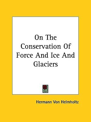 On The Conservation Of Force And Ice And Glaciers by Hermann von Helmholtz