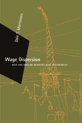 Wage Dispersion: Why Are Similar Workers Paid Differently? by Dale T. Mortensen