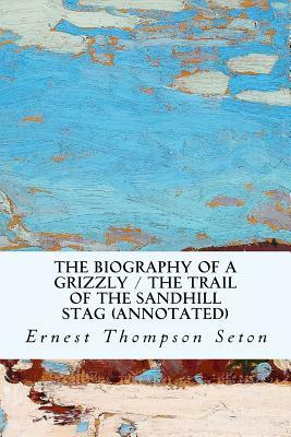 The Biography of a Grizzly / The Trail of the Sandhill Stag (annotated) by Ernest Thompson Seton