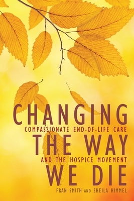 Changing the Way We Die: Compassionate End-Of-Life Care and the Hospice Movement by Sheila Himmel, Fran Smith