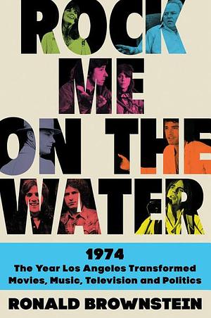 Rock Me on the Water: 1974—The Year Los Angeles Transformed Movies, Music, Television and Politics by Ronald Brownstein