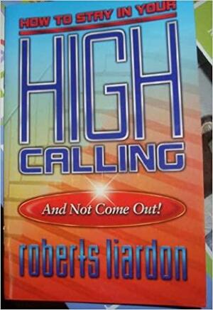 How to Stay in Your High Calling and not Come Out! by Roberts Liardon