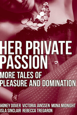 Her Private Passion: More Tales of Pleasure and Domination by Honey Dover, Isla Sinclair, Rebecca Tregaron, Mona Midnight, Victoria Janssen
