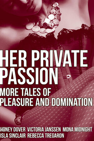 Her Private Passion: More Tales of Pleasure and Domination by Victoria Janssen, Mona Midnight, Honey Dover, Isla Sinclair, Rebecca Tregaron