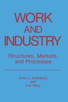 Work and Industry: Structures, Markets, and Processes by Arne L. Kalleberg, Ivar Berg