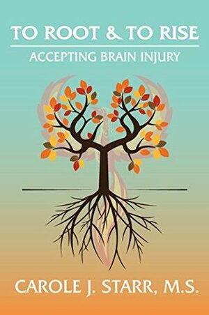 To Root & To Rise: Accepting Brain Injury by Carole J. Starr