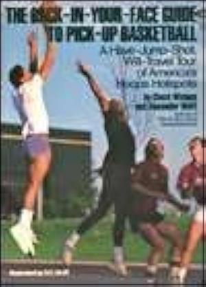 The Back-in-your-face Guide to Pick-up Basketball: A Have-jump-shot, Will-travel Tour of America's Hoops Hotspots by Chuck Wielgus, Alexander Wolff