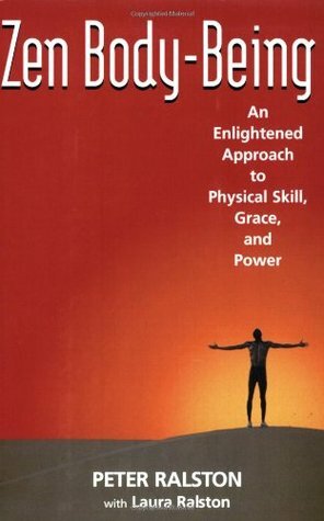 Zen Body-Being: An Enlightened Approach to Physical Skill, Grace, and Power by Peter Ralston, Laura Ralston