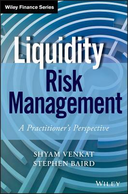 Liquidity Risk Management: A Practitioner's Perspective by Stephen Baird, Shyam Venkat