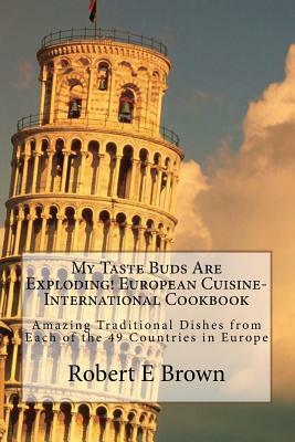 My Taste Buds Are Exploding! European Cuisine-International Cookbook: Amazing Traditional Dishes from Each of the 49 Countries in Europe by Robert E. Brown