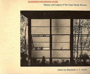 Blueprints for Modern Living: History and Legacy of the Case Study Houses by Elizabeth A.T. Smith