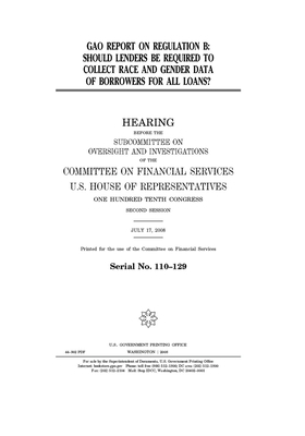 GAO report on Regulation B: should lenders be required to collect race and gender data of borrowers for all loans? by Committee on Financial Services (house), United S. Congress, United States House of Representatives