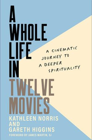 A Whole Life in Twelve Movies: A Cinematic Journey to a Deeper Spirituality by Kathleen Norris, Gareth Higgins