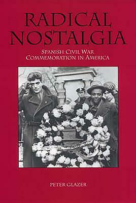 Radical Nostalgia:: Spanish Civil War Commemoration in America by Peter Glazer