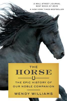 The Horse: The Epic History of Our Noble Companion by Wendy Williams