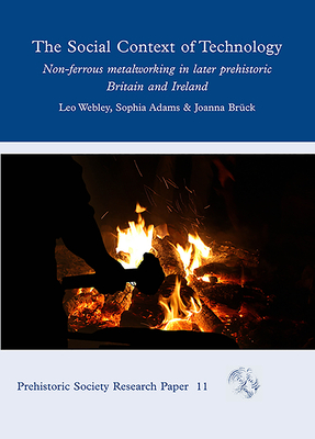 The Social Context of Technology: Non-Ferrous Metalworking in Later Prehistoric Britain and Ireland by Joanna Bruck, Sophia Adams, Leo Webley