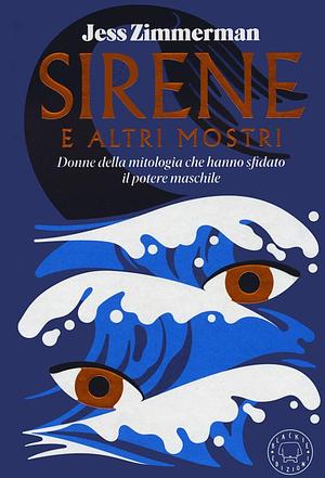 Sirene e altri mostri. Donne della mitologia che hanno sfidato il potere maschile by Jess Zimmerman