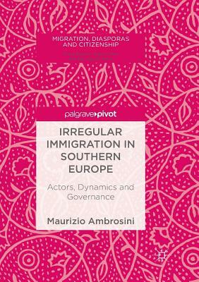 Irregular Immigration in Southern Europe: Actors, Dynamics and Governance by Maurizio Ambrosini