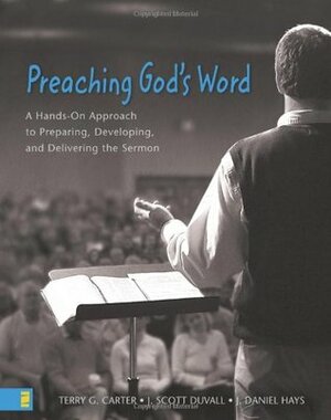 Preaching God's Word: A Hands-On Approach to Preparing, Developing, and Delivering the Sermon by J. Daniel Hays, Terry G. Carter
