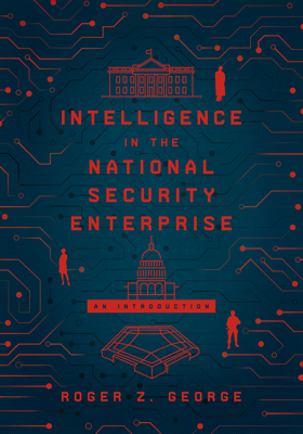 Intelligence in the National Security Enterprise: An introduction by Roger Z. George