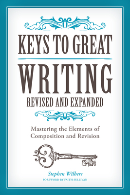 Keys to Great Writing: Mastering the Elements of Composition and Revision by Stephen Wilbers, Faith Sullivan