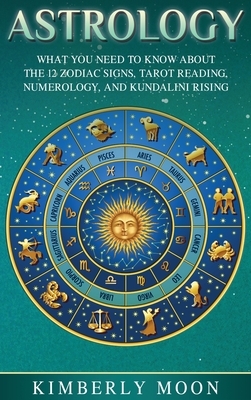 Astrology: What You Need to Know About the 12 Zodiac Signs, Tarot Reading, Numerology, and Kundalini Rising by Kimberly Moon