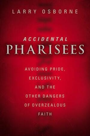 Accidental Pharisees: Avoiding Pride, Exclusivity, and the Other Dangers of Overzealous Faith by Larry Osborne