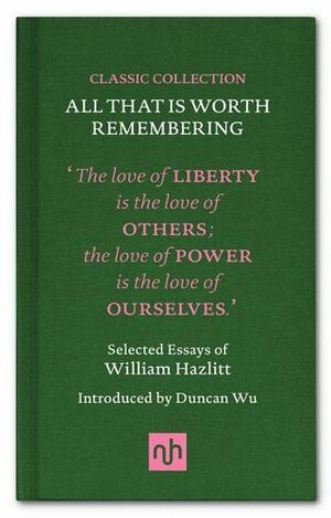 All That Is Worth Remembering - Selected Essays of William Hazlitt by William Hazlitt