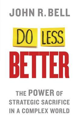 Do Less Better: The Power of Strategic Sacrifice in a Complex World by J. Bell