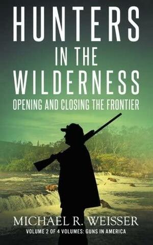 Hunters in the Wilderness: Opening and Closing the Frontier by Michael R. Weisser