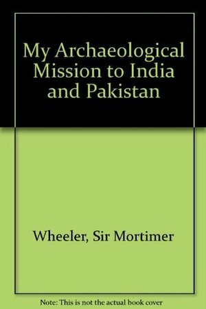 My Archaeological Mission to India and Pakistan by Robert Eric Mortimer Wheeler