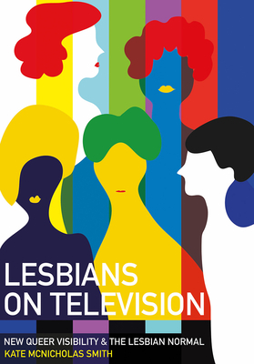 Lesbians on Television: New Queer Visibility & the Lesbian Normal by Kate McNicholas Smith