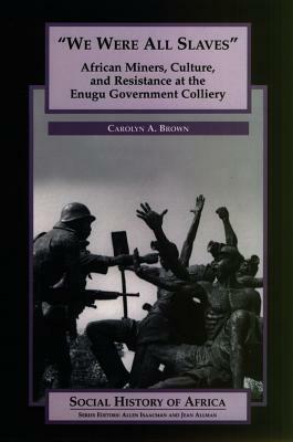 We Were All Slaves: African Miners, Culture, and Resistance at the Enugu Government Colliery, Nigeria by Carolyn A. Brown