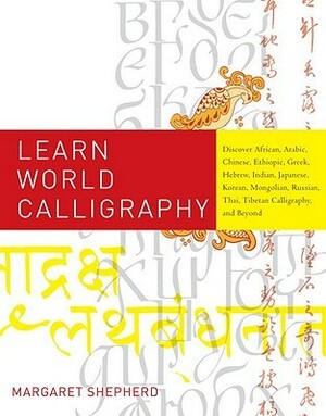 Learn World Calligraphy: Discover African, Arabic, Chinese, Ethiopic, Greek, Hebrew, Indian, Japanese, Korean, Mongolian, Russian, Thai, Tibetan Calligraphy, and Beyond by Margaret Shepherd