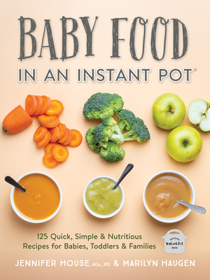 Baby Food in an Instant Pot: 125 Quick, Simple and Nutritious Recipes for Babies, Toddlers and Families by Jennifer House, Marilyn Haugen
