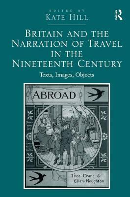 Britain and the Narration of Travel in the Nineteenth Century: Texts, Images, Objects by Kate Hill