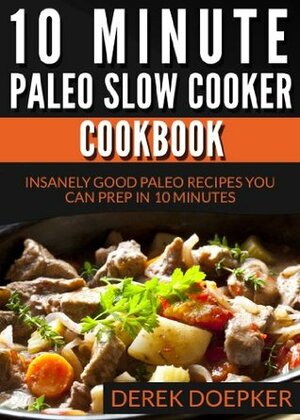 10 Minute Paleo Slow Cooker Cookbook: 50 Insanely Good Paleo Recipes You Can Prep In 10 Minutes Or Less by Derek Doepker