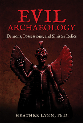 Evil Archaeology: Demons, Possessions, and Sinister Relics by Heather Lynn