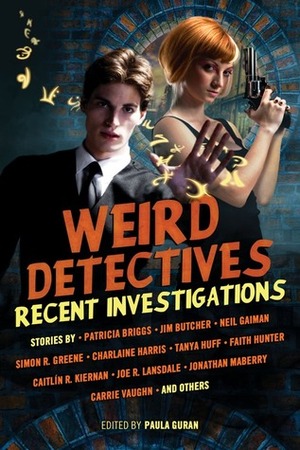 Weird Detectives: Recent Investigations by Charlaine Harris, Tanya Huff, Elizabeth Bear, Jonathan Maberry, Simon Clark, Bradley Denton, Faith Hunter, Dana Cameron, Paula Guran, Carrie Vaughn, Simon R. Green, Patricia Briggs, Caitlín R. Kiernan, Joe R. Lansdale, P.N. Elrod, Richard Parks, Justin Gustainis, Sarah Monette, Richard Bowes, Neil Gaiman, Jim Butcher, Lillian Stewart Carl, Ilsa J. Blick, William Meikle