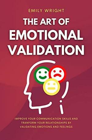 THE ART OF EMOTIONAL VALIDATION: Improve Your Communication Skills and Transform Your Relationships by Validating Emotions and Feelings by Emily Wright