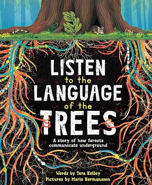 Listen to the Language of the Trees: A Story of How Forests Communicate Underground by Tera Kelley