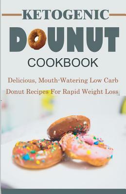 Ketogenic Donut Cookbook: Delicious, Mouthwatering Low Carb Donut Recipes For Rapid Weight Loss by Lisa R. Cohen