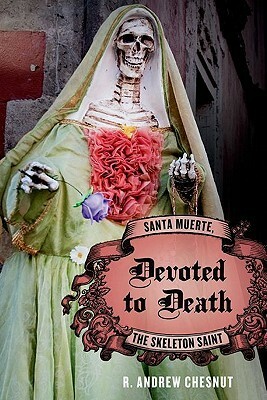 Devoted to Death: Santa Muerte, the Skeleton Saint by R. Andrew Chesnut