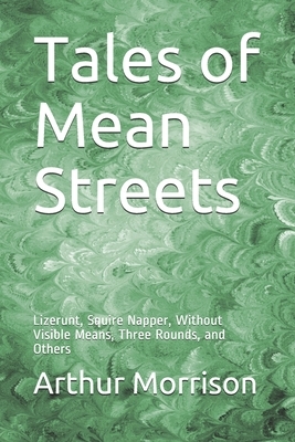 Tales of Mean Streets: Lizerunt, Squire Napper, Without Visible Means, Three Rounds, and Others by Arthur Morrison