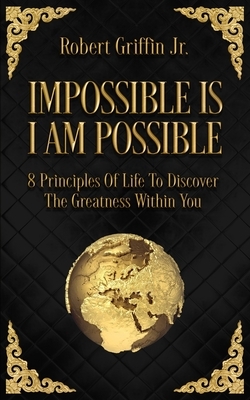 Impossible Is I Am Possible: Eight principles of life to discover the greatness within you. by Robert Griffin