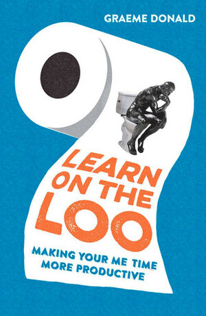 Learn on the Loo: Making Your Me Time More Productive by Graeme Donald