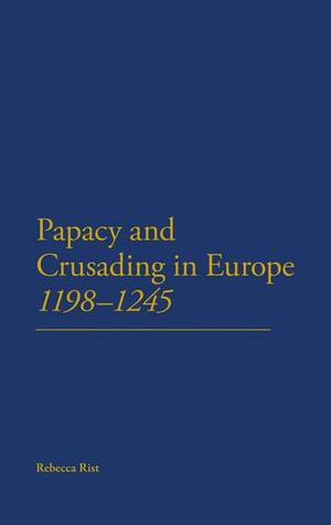 The Papacy and Crusading in Europe, 1198-1245 by Rebecca Rist