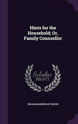 Hints for the Household; Or, Family Counsellor by William Makepeace Thayer