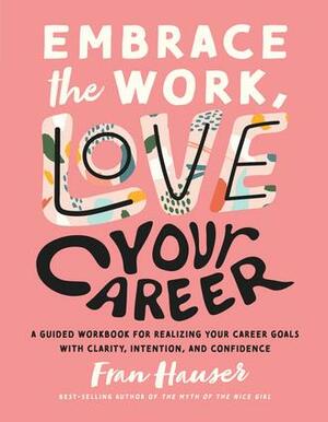 Embrace the Work, Love Your Career: A Guided Workbook for Realizing Your Career Goals with Clarity, Intention, and Confidence by Regina Shklovsky, Regina Shklovsky, Fran Hauser, Fran Hauser